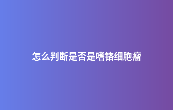 怎么判断是否是嗜铬细胞瘤