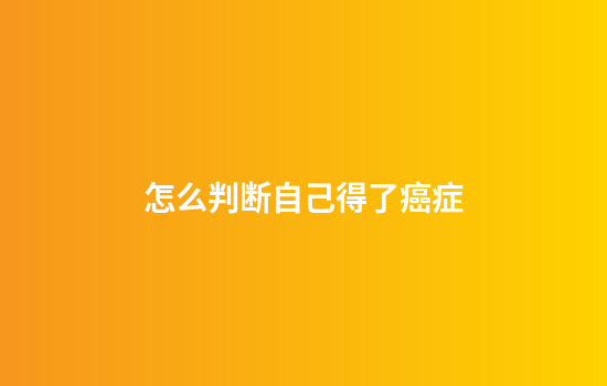 怎么判断自己得了癌症