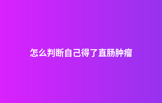 怎么判断自己得了直肠肿瘤