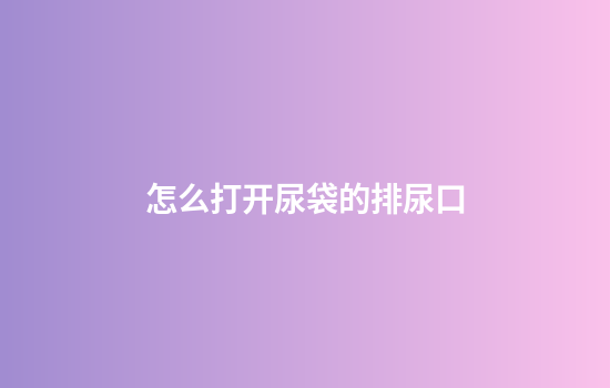 怎么打开尿袋的排尿口