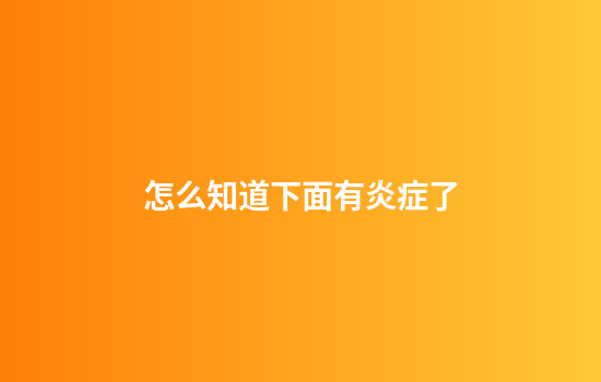 怎么知道下面有炎症了