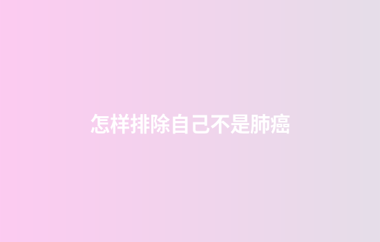 怎样排除自己不是肺癌