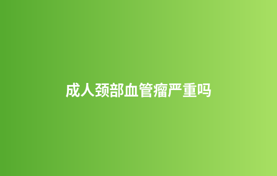 成人颈部血管瘤严重吗