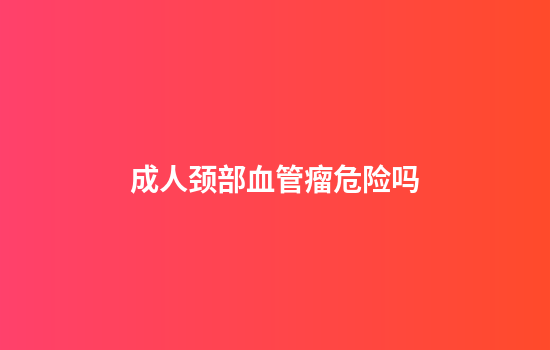 成人颈部血管瘤危险吗