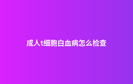 成人t细胞白血病怎么检查