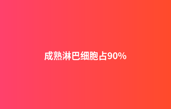 成熟淋巴细胞占90%