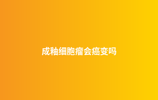 成釉细胞瘤会癌变吗