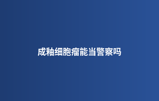 成釉细胞瘤能当警察吗