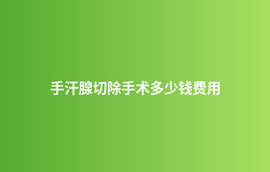 手汗腺切除手术多少钱费用
