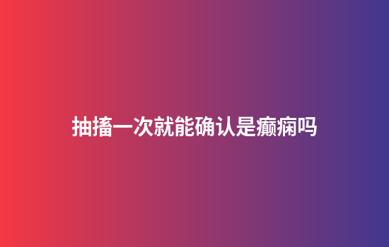 抽搐一次就能确认是癫痫吗