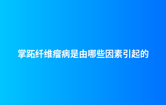掌跖纤维瘤病是由哪些因素引起的