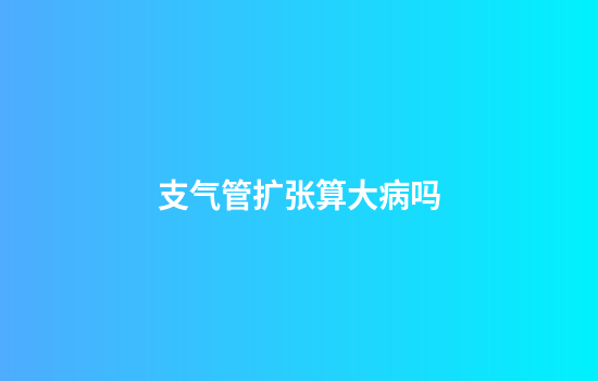 支气管扩张算大病吗