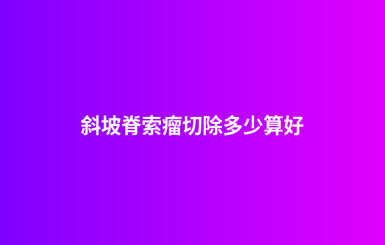 斜坡脊索瘤切除多少算好