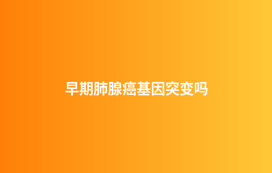 早期肺腺癌基因突变吗