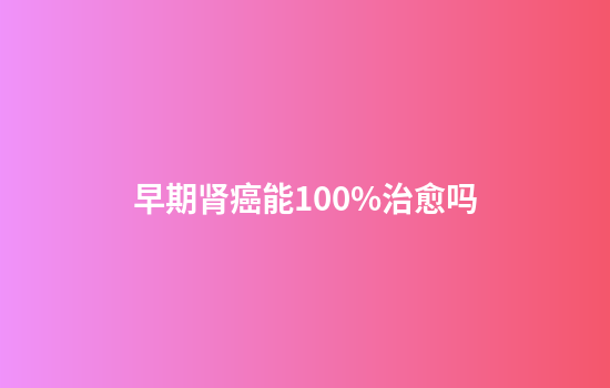 早期肾癌能100%治愈吗