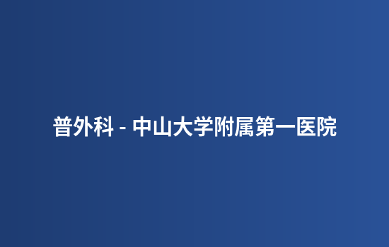 普外科 - 中山大学附属第一医院