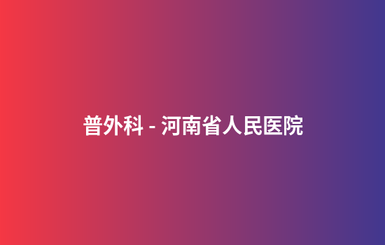 普外科 - 河南省人民医院