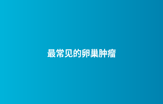 最常见的卵巢肿瘤