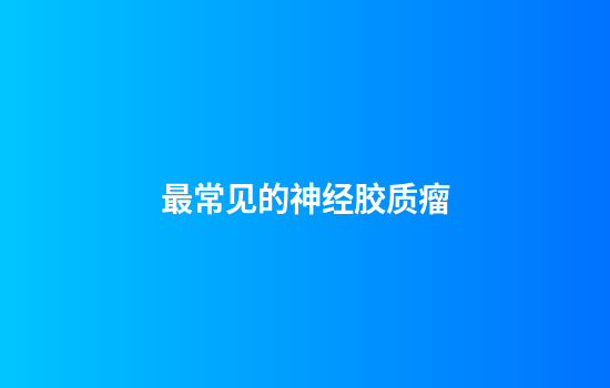 最常见的神经胶质瘤