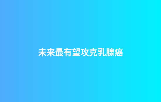 未来最有望攻克乳腺癌
