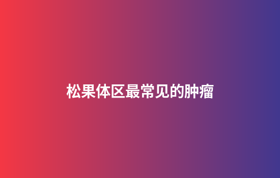 松果体区最常见的肿瘤