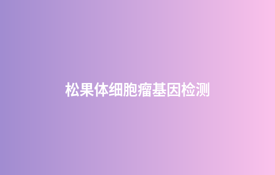 松果体细胞瘤基因检测