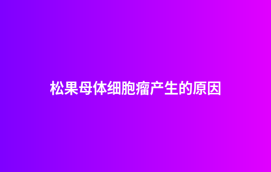 松果母体细胞瘤产生的原因