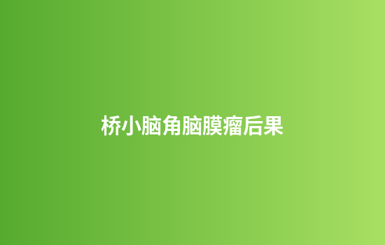 桥小脑角脑膜瘤后果
