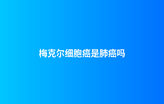 梅克尔细胞癌是肺癌吗