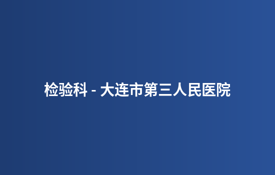 检验科 - 大连市第三人民医院
