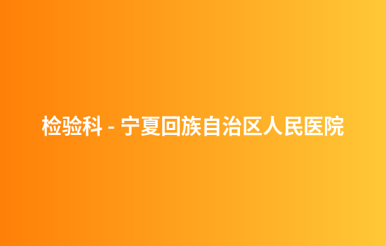 检验科 - 宁夏回族自治区人民医院