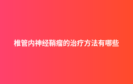 椎管内神经鞘瘤的治疗方法有哪些