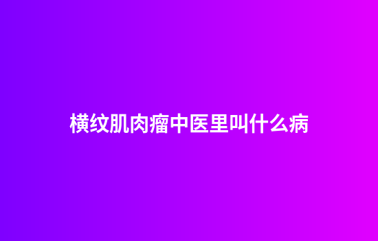横纹肌肉瘤中医里叫什么病