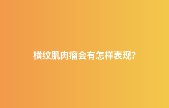 横纹肌肉瘤会有怎样表现？