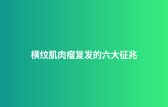 横纹肌肉瘤复发的六大征兆