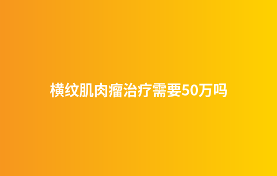横纹肌肉瘤治疗需要50万吗