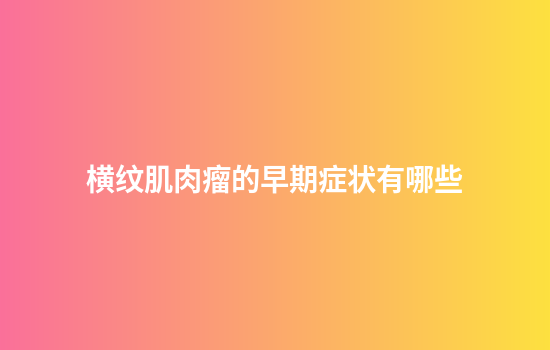 横纹肌肉瘤的早期症状有哪些