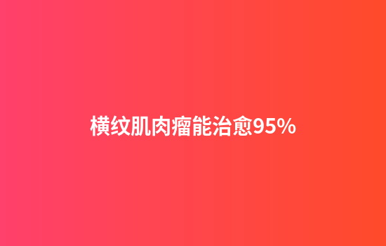 横纹肌肉瘤能治愈95%