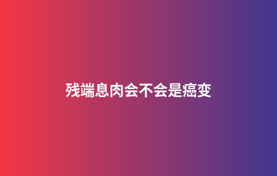 残端息肉会不会是癌变