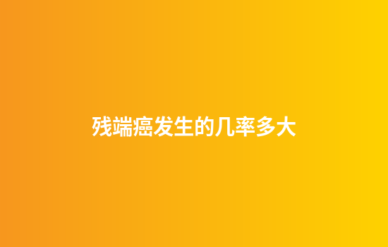 残端癌发生的几率多大