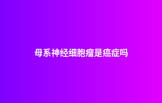 母系神经细胞瘤是癌症吗