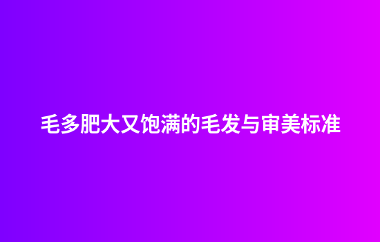 毛多肥大又饱满的毛发与审美标准