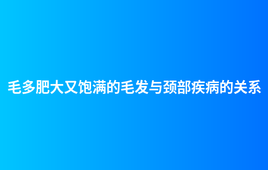 毛多肥大又饱满的毛发与颈部疾病的关系