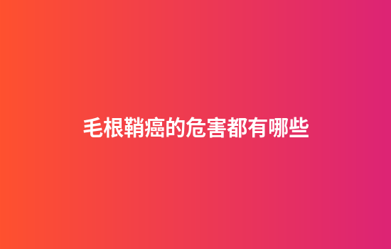 毛根鞘癌的危害都有哪些