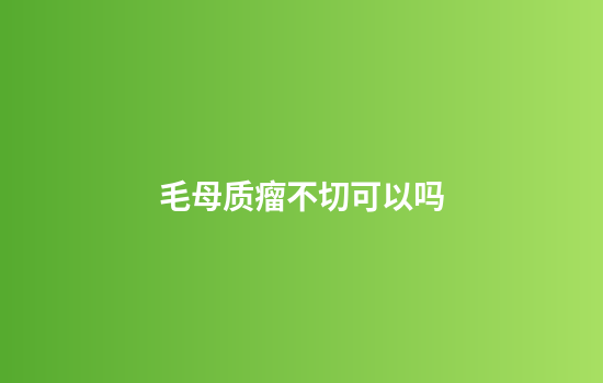 毛母质瘤不切可以吗