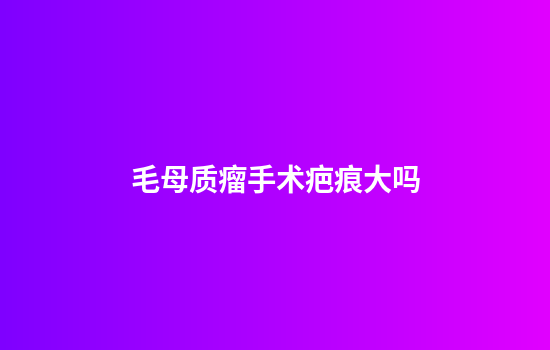 毛母质瘤手术疤痕大吗