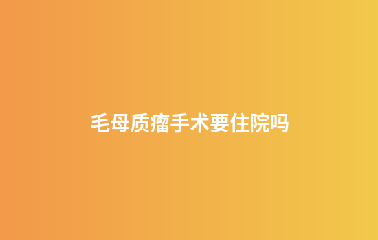 毛母质瘤手术要住院吗