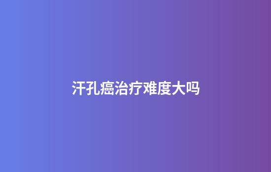 汗孔癌治疗难度大吗