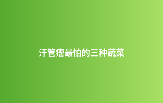 汗管瘤最怕的三种蔬菜