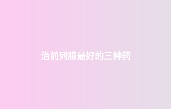 治前列腺最好的三种药